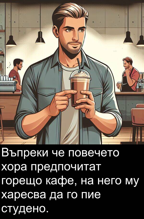 студено: Въпреки че повечето хора предпочитат горещо кафе, на него му харесва да го пие студено.