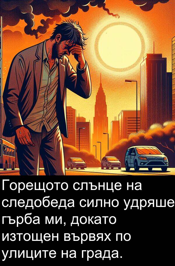 следобеда: Горещото слънце на следобеда силно удряше гърба ми, докато изтощен вървях по улиците на града.