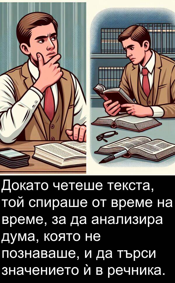 търси: Докато четеше текста, той спираше от време на време, за да анализира дума, която не познаваше, и да търси значението ѝ в речника.