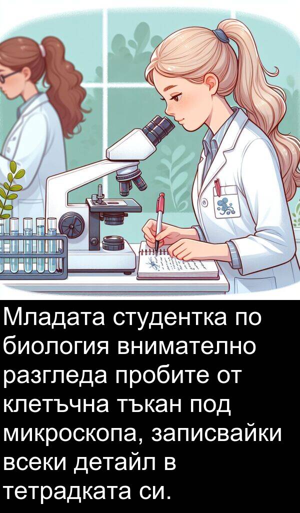 студентка: Младата студентка по биология внимателно разгледа пробите от клетъчна тъкан под микроскопа, записвайки всеки детайл в тетрадката си.