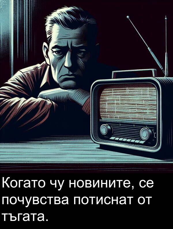 тъгата: Когато чу новините, се почувства потиснат от тъгата.