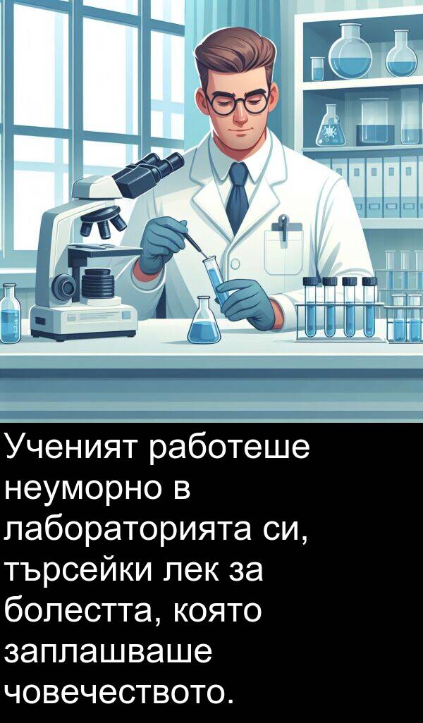 търсейки: Ученият работеше неуморно в лабораторията си, търсейки лек за болестта, която заплашваше човечеството.