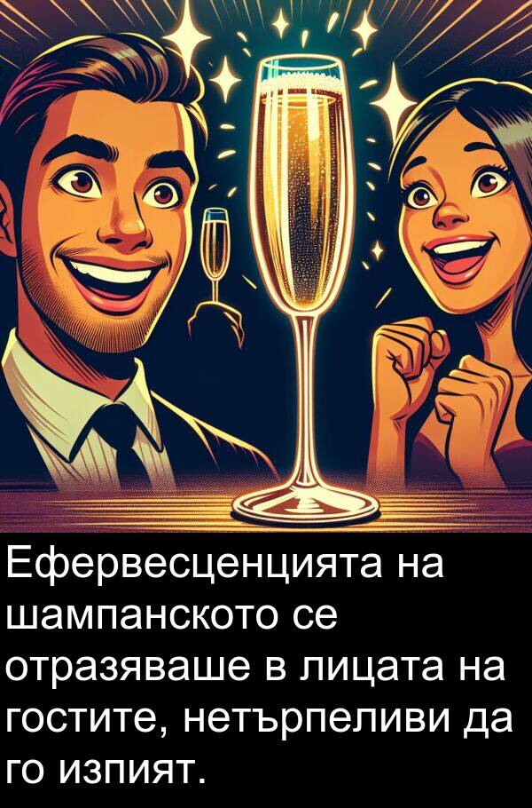 шампанското: Ефервесценцията на шампанското се отразяваше в лицата на гостите, нетърпеливи да го изпият.