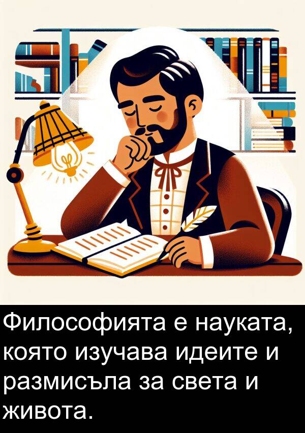 изучава: Философията е науката, която изучава идеите и размисъла за света и живота.