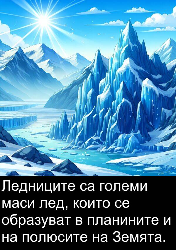 маси: Ледниците са големи маси лед, които се образуват в планините и на полюсите на Земята.