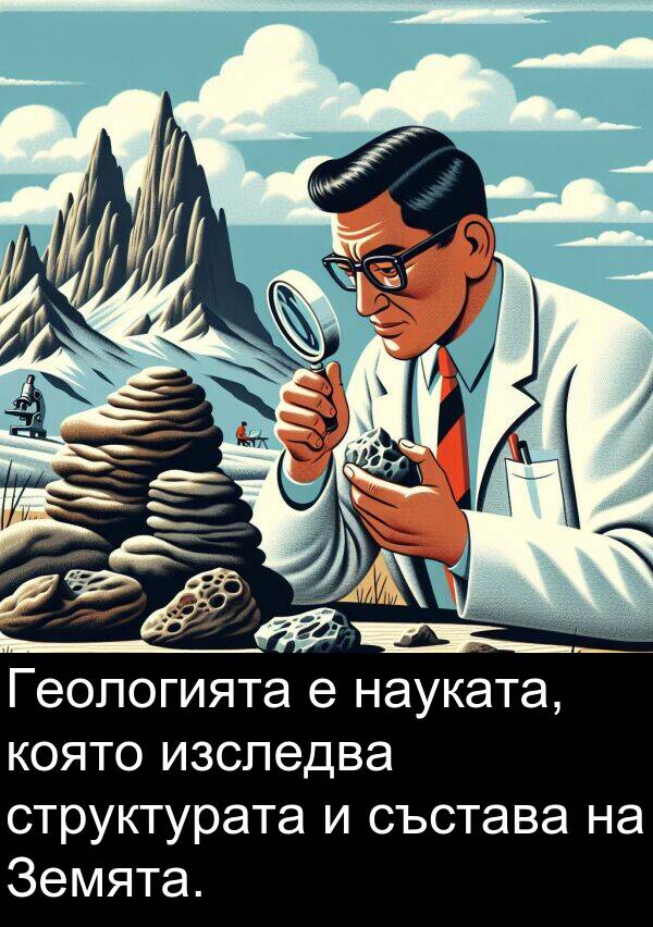 състава: Геологията е науката, която изследва структурата и състава на Земята.