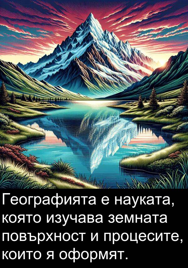 изучава: Географията е науката, която изучава земната повърхност и процесите, които я оформят.