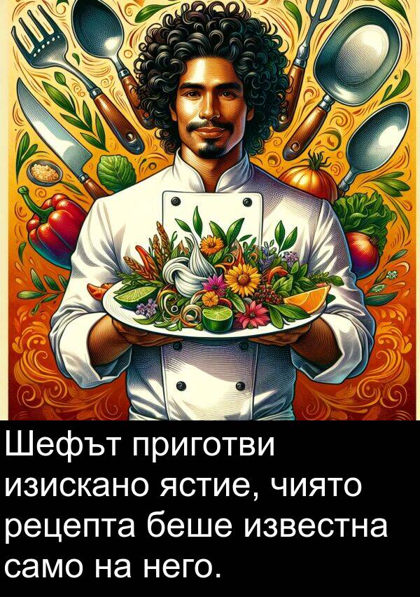 ястие: Шефът приготви изискано ястие, чиято рецепта беше известна само на него.