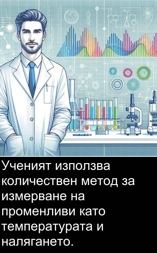налягането: Ученият използва количествен метод за измерване на променливи като температурата и налягането.