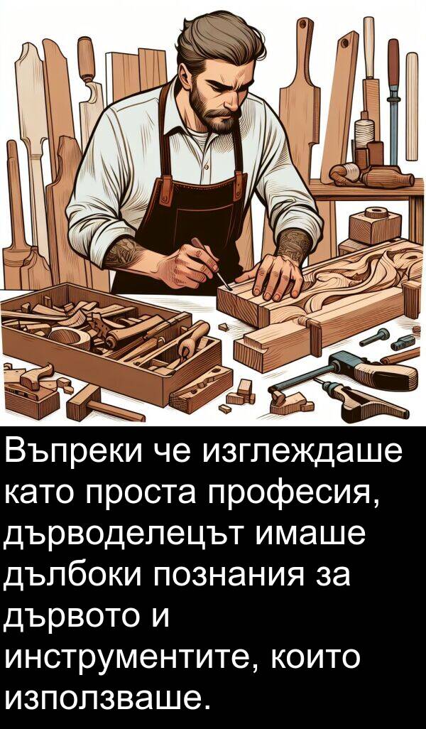 дълбоки: Въпреки че изглеждаше като проста професия, дърводелецът имаше дълбоки познания за дървото и инструментите, които използваше.