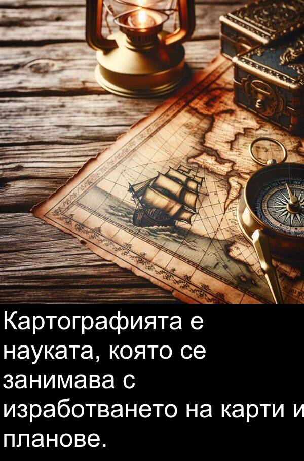 планове: Картографията е науката, която се занимава с изработването на карти и планове.