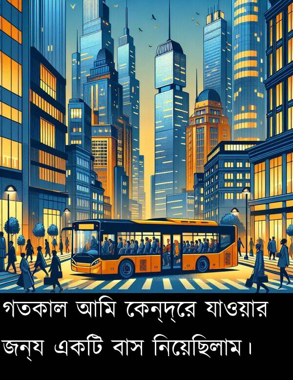 কেন্দ্রে: গতকাল আমি কেন্দ্রে যাওয়ার জন্য একটি বাস নিয়েছিলাম।