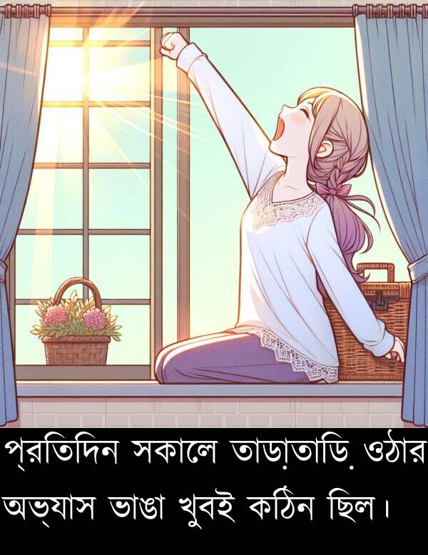 তাড়াতাড়ি: প্রতিদিন সকালে তাড়াতাড়ি ওঠার অভ্যাস ভাঙা খুবই কঠিন ছিল।