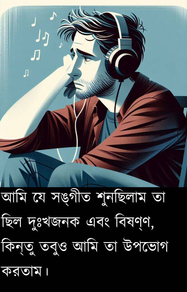 বিষণ্ণ: আমি যে সঙ্গীত শুনছিলাম তা ছিল দুঃখজনক এবং বিষণ্ণ, কিন্তু তবুও আমি তা উপভোগ করতাম।