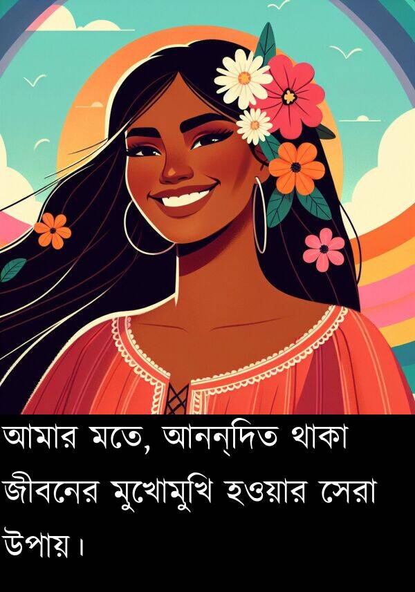 মুখোমুখি: আমার মতে, আনন্দিত থাকা জীবনের মুখোমুখি হওয়ার সেরা উপায়।