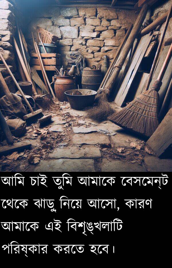 পরিষ্কার: আমি চাই তুমি আমাকে বেসমেন্ট থেকে ঝাড়ু নিয়ে আসো, কারণ আমাকে এই বিশৃঙ্খলাটি পরিষ্কার করতে হবে।