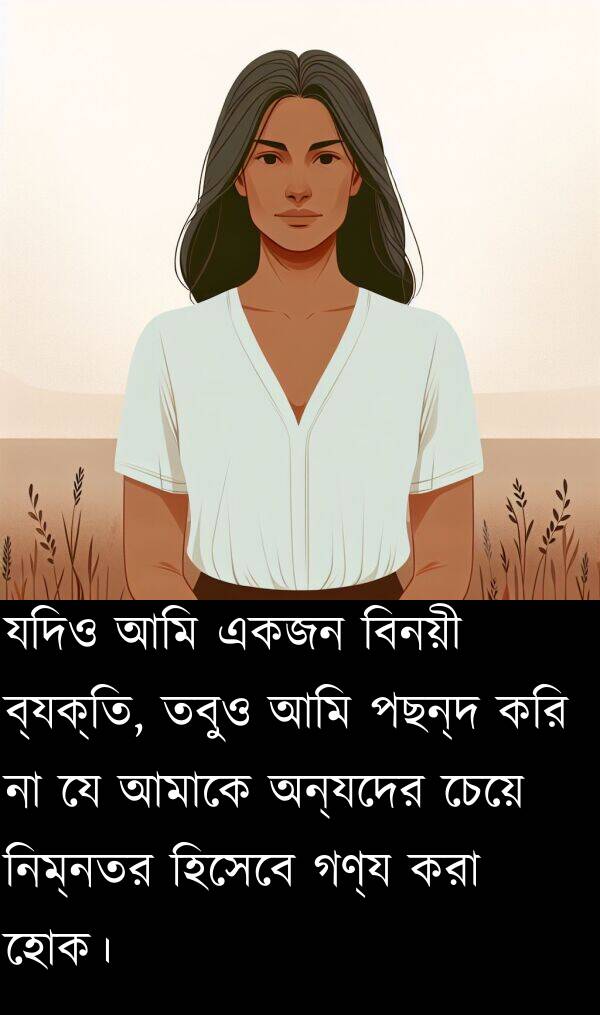 অন্যদের: যদিও আমি একজন বিনয়ী ব্যক্তি, তবুও আমি পছন্দ করি না যে আমাকে অন্যদের চেয়ে নিম্নতর হিসেবে গণ্য করা হোক।