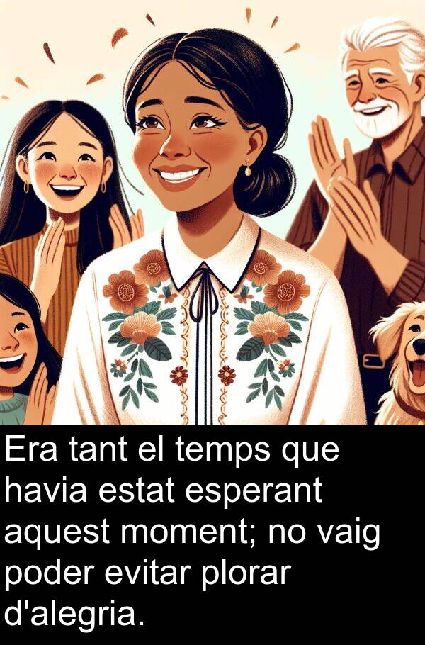 poder: Era tant el temps que havia estat esperant aquest moment; no vaig poder evitar plorar d'alegria.