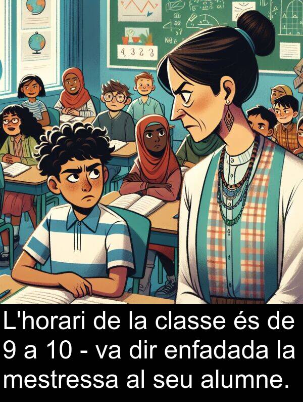 enfadada: L'horari de la classe és de 9 a 10 - va dir enfadada la mestressa al seu alumne.