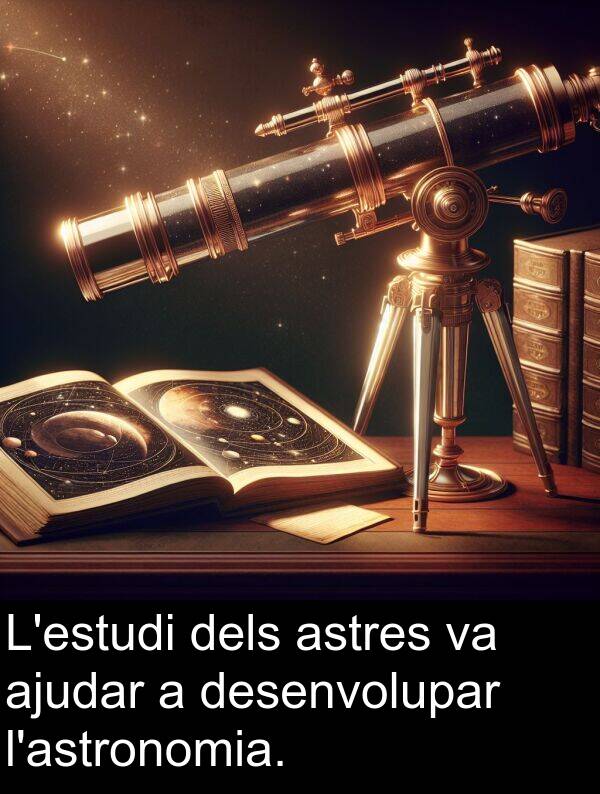 desenvolupar: L'estudi dels astres va ajudar a desenvolupar l'astronomia.