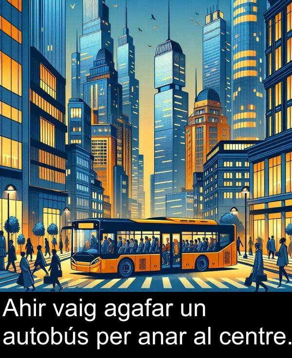 anar: Ahir vaig agafar un autobús per anar al centre.