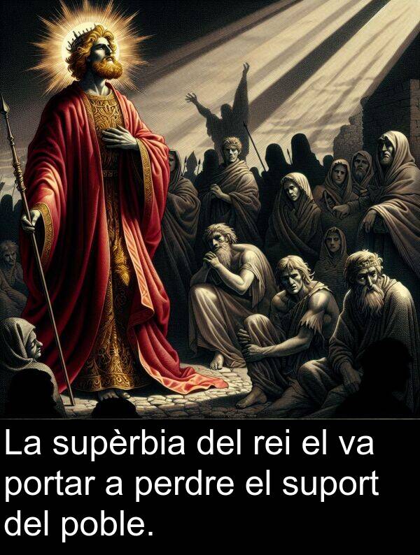 portar: La supèrbia del rei el va portar a perdre el suport del poble.