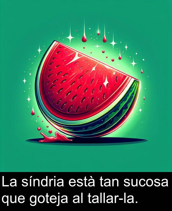 està: La síndria està tan sucosa que goteja al tallar-la.