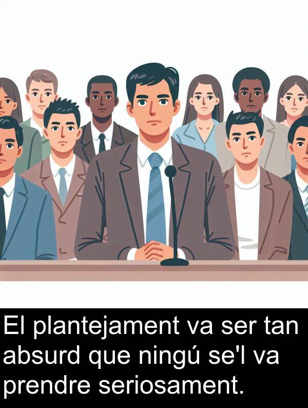 tan: El plantejament va ser tan absurd que ningú se'l va prendre seriosament.