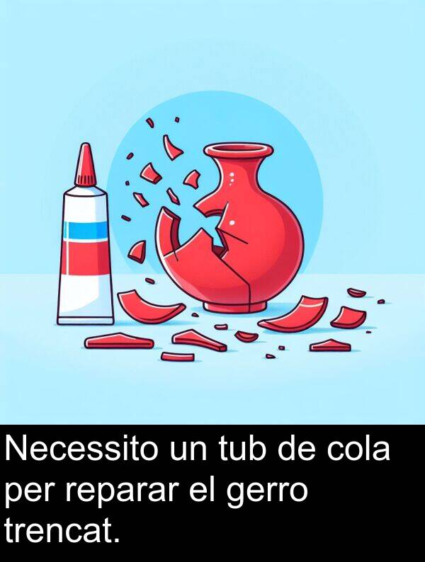 trencat: Necessito un tub de cola per reparar el gerro trencat.