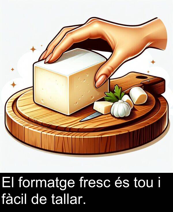 formatge: El formatge fresc és tou i fàcil de tallar.