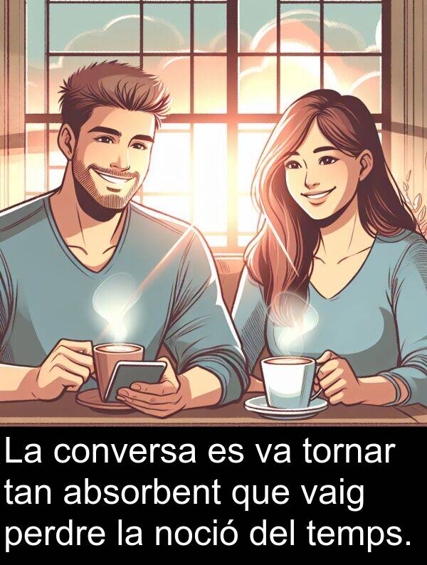 tan: La conversa es va tornar tan absorbent que vaig perdre la noció del temps.
