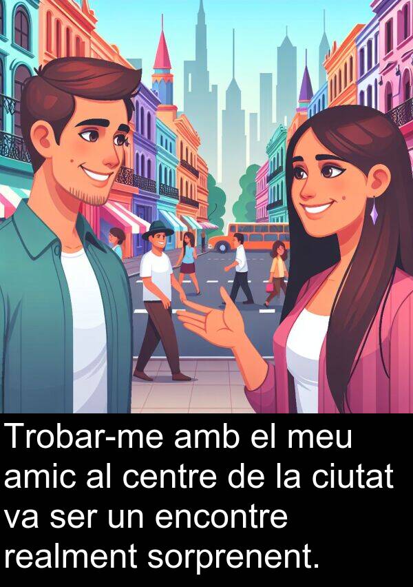 amic: Trobar-me amb el meu amic al centre de la ciutat va ser un encontre realment sorprenent.