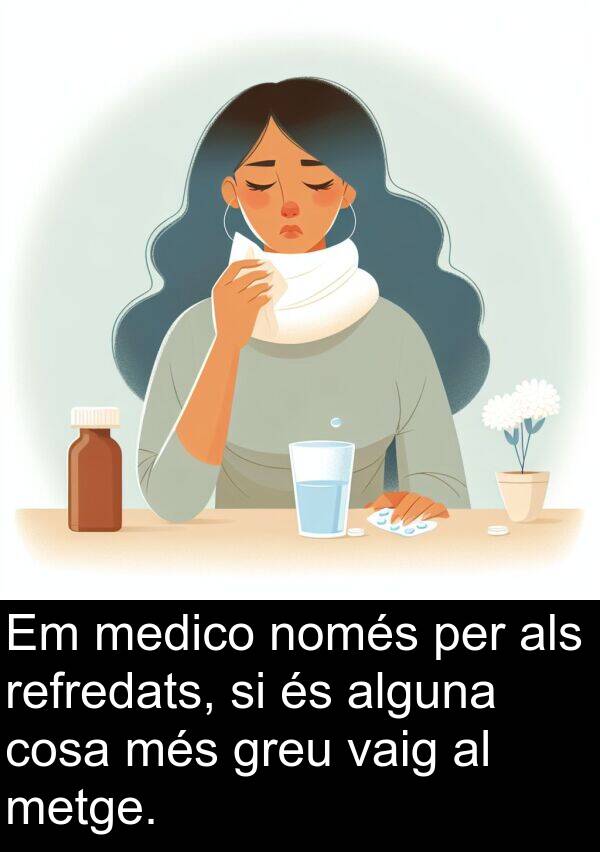 cosa: Em medico només per als refredats, si és alguna cosa més greu vaig al metge.