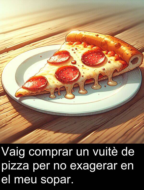 exagerar: Vaig comprar un vuitè de pizza per no exagerar en el meu sopar.