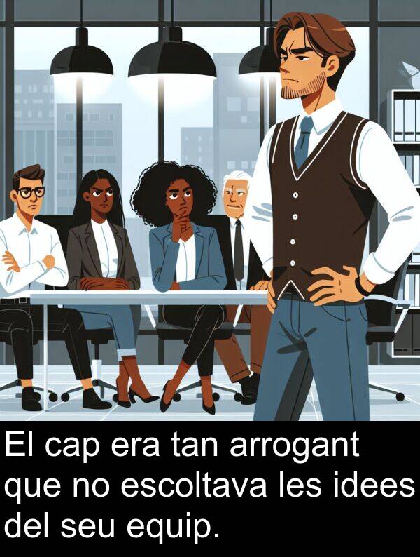 equip: El cap era tan arrogant que no escoltava les idees del seu equip.