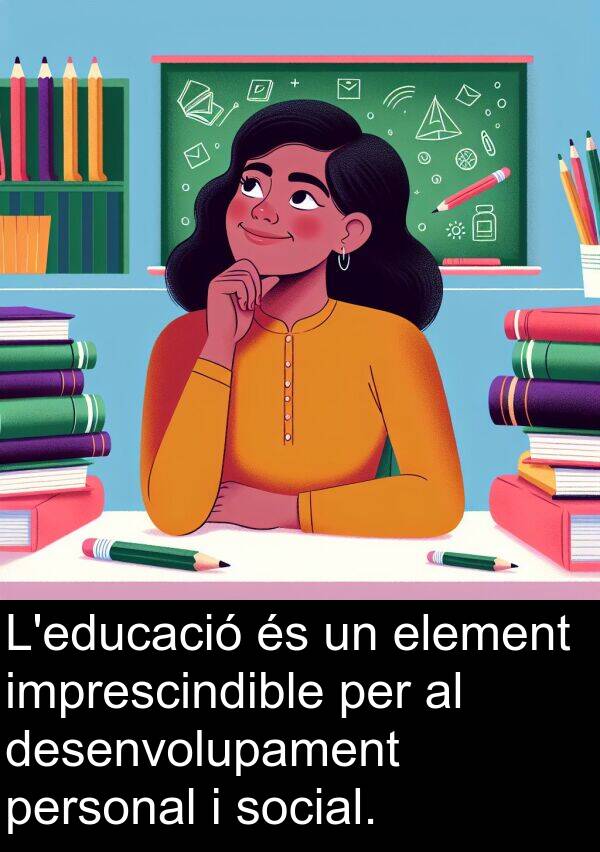 imprescindible: L'educació és un element imprescindible per al desenvolupament personal i social.