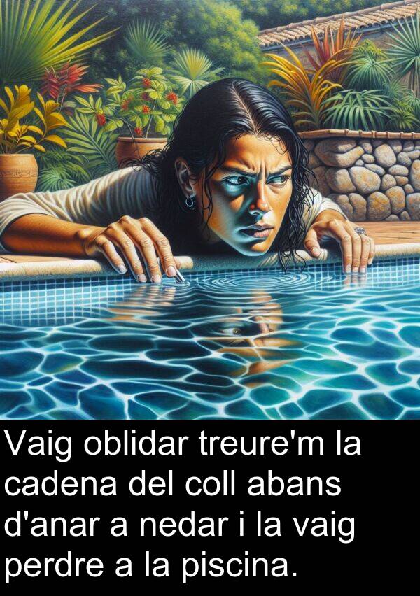 cadena: Vaig oblidar treure'm la cadena del coll abans d'anar a nedar i la vaig perdre a la piscina.