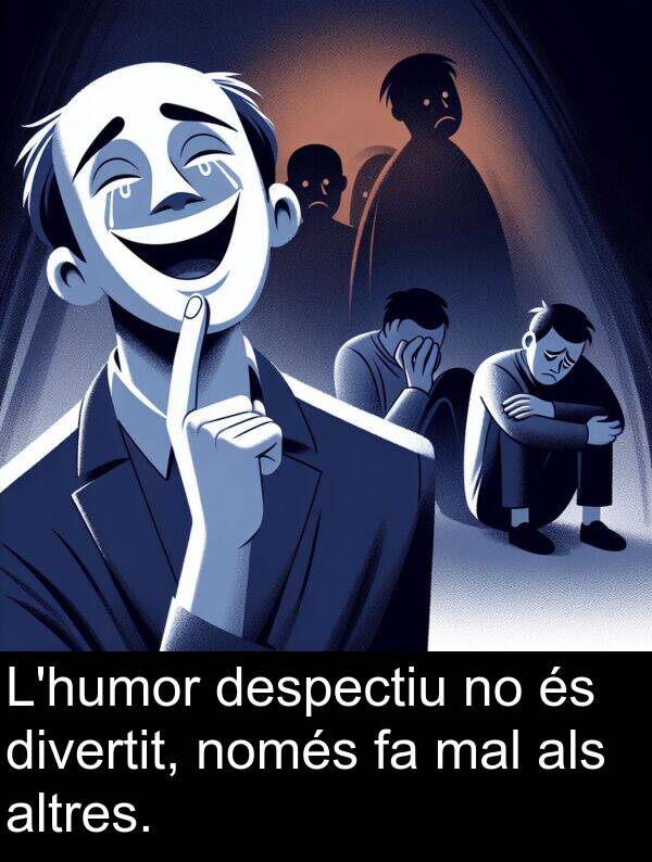 mal: L'humor despectiu no és divertit, només fa mal als altres.
