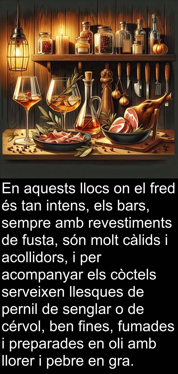fred: En aquests llocs on el fred és tan intens, els bars, sempre amb revestiments de fusta, són molt càlids i acollidors, i per acompanyar els còctels serveixen llesques de pernil de senglar o de cérvol, ben fines, fumades i preparades en oli amb llorer i pebre en gra.