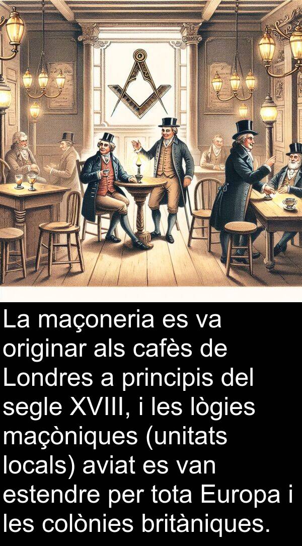 maçòniques: La maçoneria es va originar als cafès de Londres a principis del segle XVIII, i les lògies maçòniques (unitats locals) aviat es van estendre per tota Europa i les colònies britàniques.