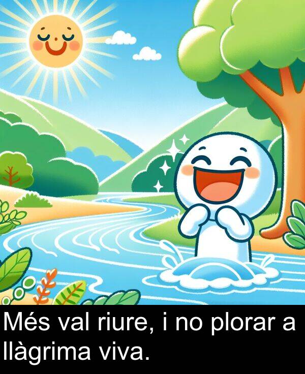 riure: Més val riure, i no plorar a llàgrima viva.