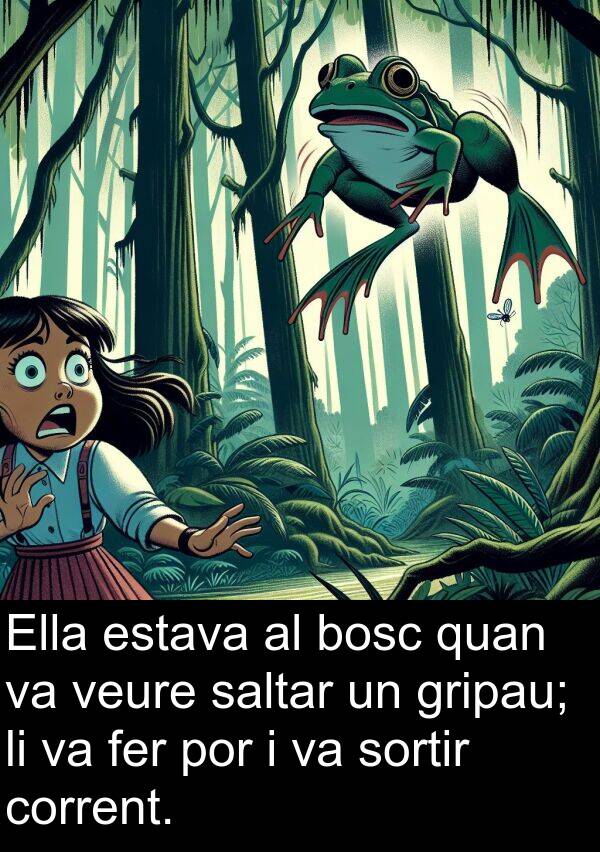 por: Ella estava al bosc quan va veure saltar un gripau; li va fer por i va sortir corrent.