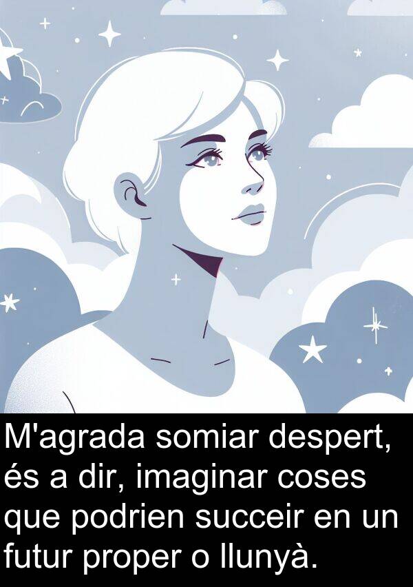 coses: M'agrada somiar despert, és a dir, imaginar coses que podrien succeir en un futur proper o llunyà.