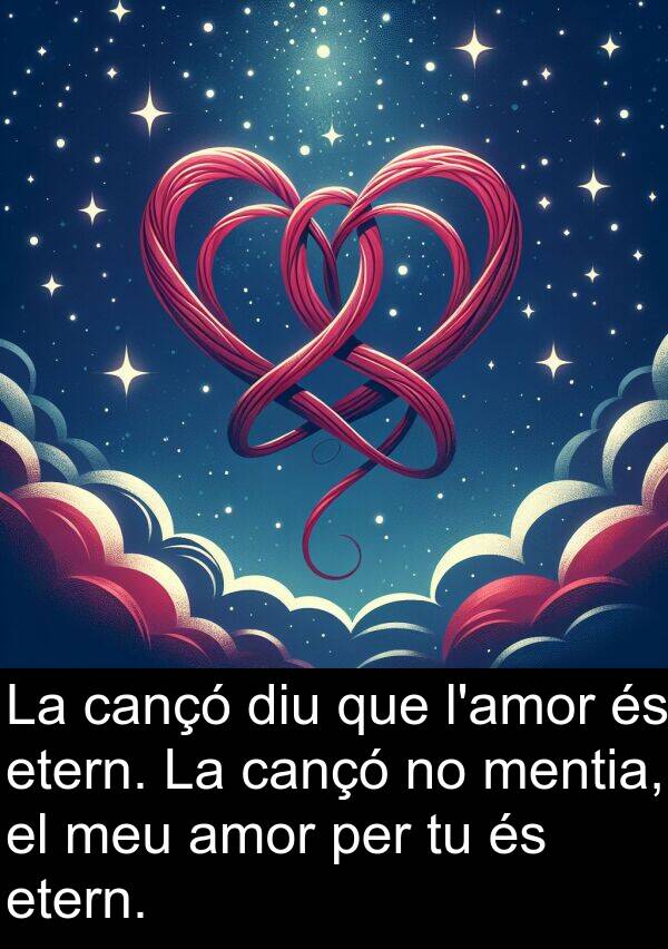 cançó: La cançó diu que l'amor és etern. La cançó no mentia, el meu amor per tu és etern.