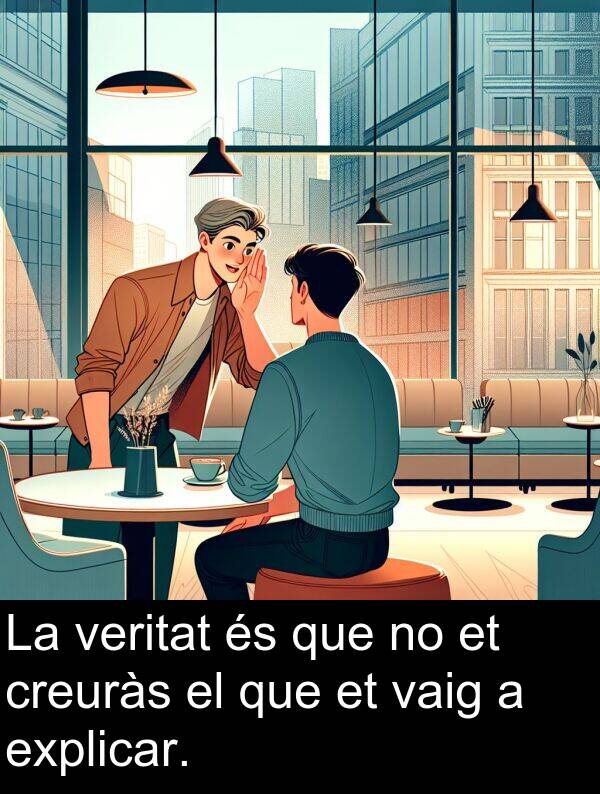 explicar: La veritat és que no et creuràs el que et vaig a explicar.