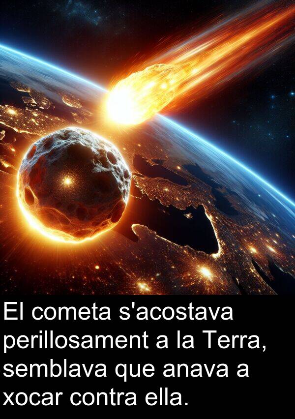 cometa: El cometa s'acostava perillosament a la Terra, semblava que anava a xocar contra ella.