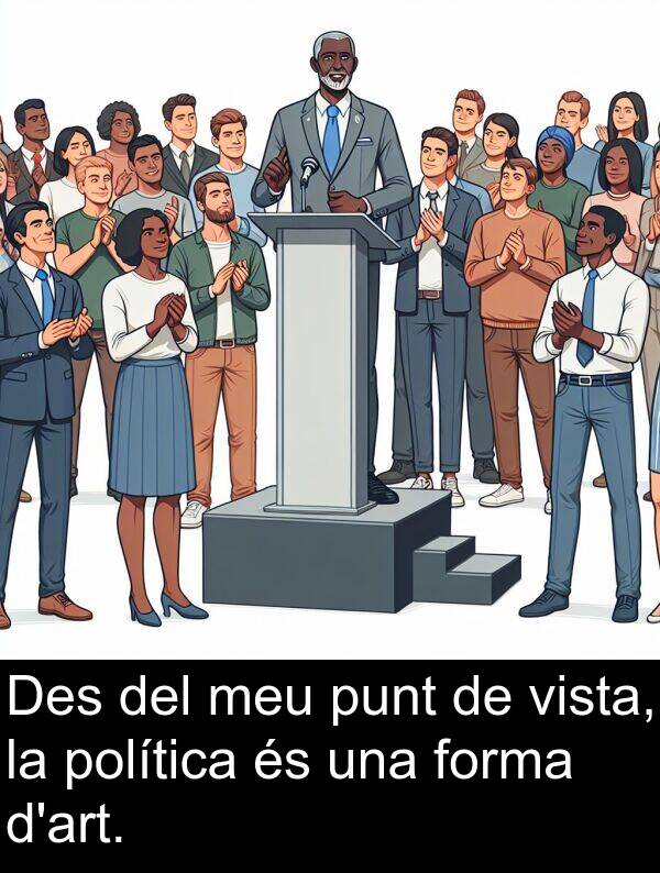 forma: Des del meu punt de vista, la política és una forma d'art.