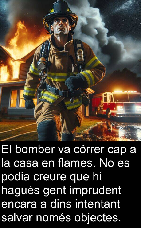 intentant: El bomber va córrer cap a la casa en flames. No es podia creure que hi hagués gent imprudent encara a dins intentant salvar només objectes.