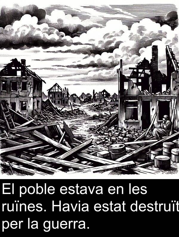 destruït: El poble estava en les ruïnes. Havia estat destruït per la guerra.