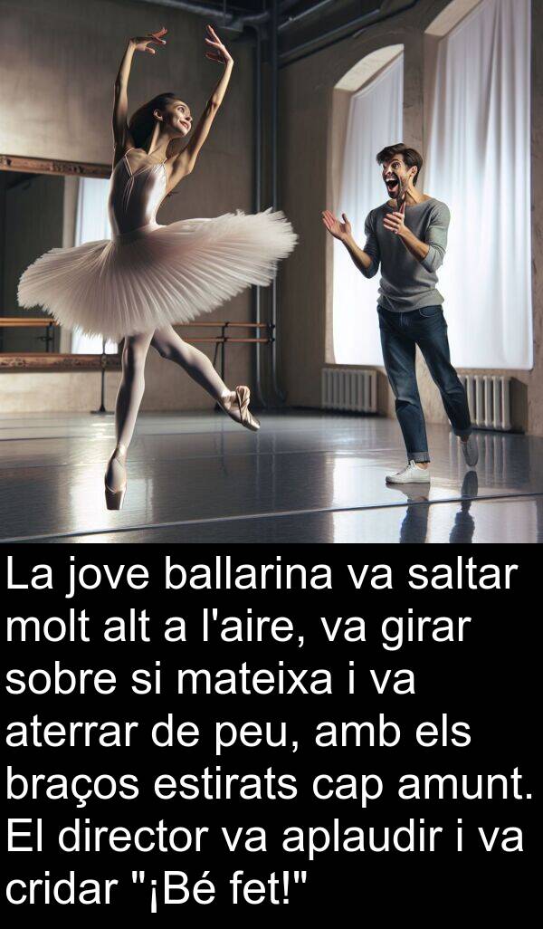 jove: La jove ballarina va saltar molt alt a l'aire, va girar sobre si mateixa i va aterrar de peu, amb els braços estirats cap amunt. El director va aplaudir i va cridar "¡Bé fet!"